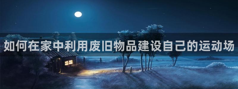 征途国际招商电话是多少：如何在家中利用废旧物品建设自己的运动